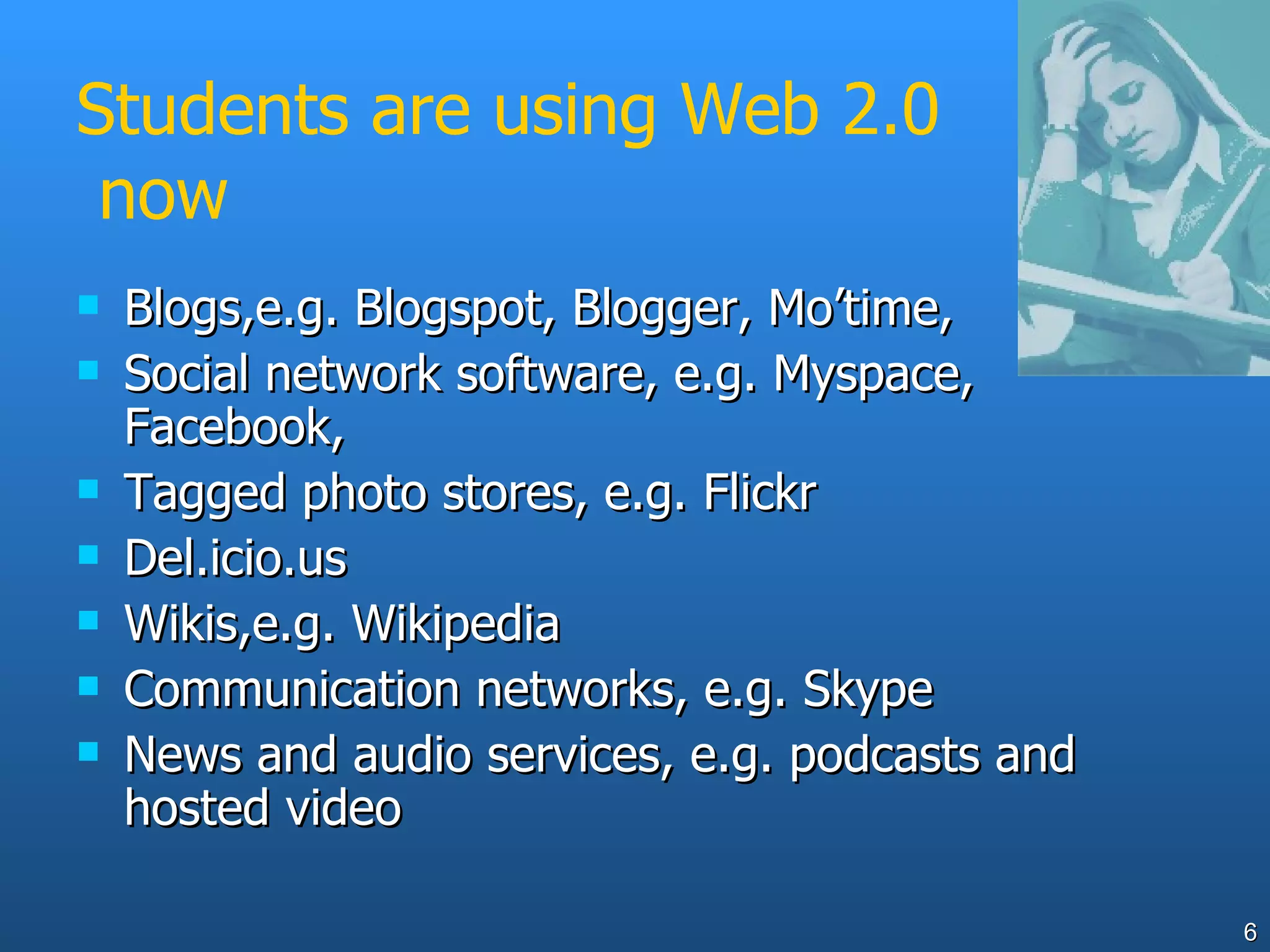 Students are using Web 2.0  now Blogs,e.g. Blogspot, Blogger, Mo’time,  Social network software, e.g. Myspace, Facebook, Tagged photo stores, e.g. Flickr Del.icio.us  Wikis,e.g. Wikipedia Communication networks, e.g. Skype News and audio services, e.g. podcasts and hosted video 