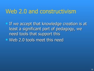Web 2.0 and constructivism If we accept that knowledge creation is at least a significant part of pedagogy, we need tools that support this Web 2.0 tools meet this need 