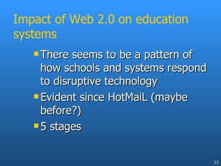 Impact of Web 2.0 on education systems There seems to be a pattern of how schools and systems respond to disruptive technology  Evident since HotMaiL (maybe before?) 5 stages 