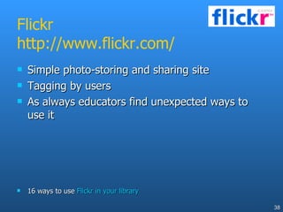 Flickr http://www.flickr.com/ Simple photo-storing and sharing site Tagging by users As always educators find unexpected ways to use it 16 ways to use  Flickr in your library 