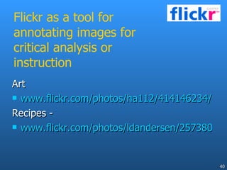 Flickr as a tool for annotating images for critical analysis or instruction  Art www.flickr.com/photos/ha112/414146234/ Recipes - www.flickr.com/photos/ldandersen/2573806/ 