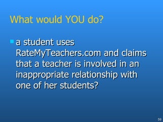 What would YOU do? a student uses RateMyTeachers.com and claims that a teacher is involved in an inappropriate relationship with one of her students? 
