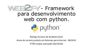 - Framework
para desenvolvimento
web com python.
Rodrigo Fonseca de Andrade Júnior
Aluno do terceiro período em Sistemas para Internet - 08/2013
IFTM campus avançado Uberlândia
 