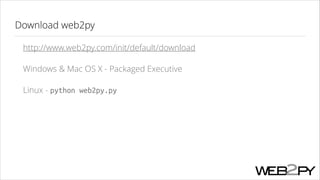Download web2py
http://www.web2py.com/init/default/download
Windows & Mac OS X - Packaged Executive
Linux - python web2py.py

 