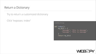 Return a Dictionary
Try to return a customized dictionary
Click "exposes: index"

codelab_ﬁrst.py
!

def index():
my_dict = {
"message": "this is message",
"massage": "this is massage"
}
return my_dict

 