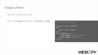 Create a Form
"action" points to "say"
with a <input> named "visitor_name"

codelab_saymyname/ask.html
!

{{extend 'layout.html'}}
<h1>
What's Your Name?
</h1>
<form action="say">
<input name="visitor_name" />
<input type="submit" />
</form>
!

 