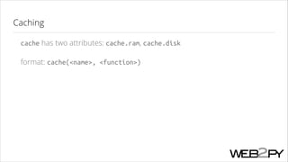 Caching
cache has two attributes: cache.ram, cache.disk
format: cache(<name>, <function>)

 