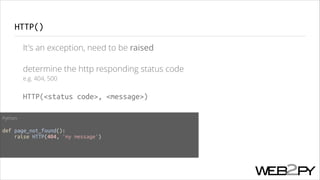 HTTP()
It's an exception, need to be raised
determine the http responding status code  
e.g. 404, 500

HTTP(<status code>, <message>)
Python
!

def page_not_found():
raise HTTP(404, 'my message')

 