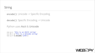 String
encode(): Unicode -> Speciﬁc Encoding
decode(): Speciﬁc Encoding -> Unicode
Python uses Ascii & Unicode
>>> a = 'this is an ASCII string'
>>> b = u'This is a Unicode string'
>>> a = b.encode('utf8')

 