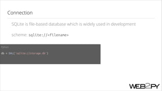 Connection
SQLite is ﬁle-based database which is widely used in development
scheme: sqlite://<filename>
Python
!

db = DAL('sqlite://storage.db')
!

 
