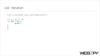 List - Iteration
List is iterable, you can loop over it
>>> a = [1, 2, 3]
>>> for i in a:
print i
1
2
3

 