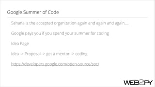 Google Summer of Code
Sahana is the accepted organization again and again and again....
Google pays you if you spend your summer for coding
Idea Page
Idea -> Proposal -> get a mentor -> coding
https://developers.google.com/open-source/soc/

 