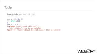 Tuple
immutable version of List
>>> a = (1, 2, 3)
>>> print a[1]
2
>>> a[1] = 5
Traceback (most recent call last):
File "<stdin>", line 1, in <module>
TypeError: 'tuple' object does not support item assignment

 
