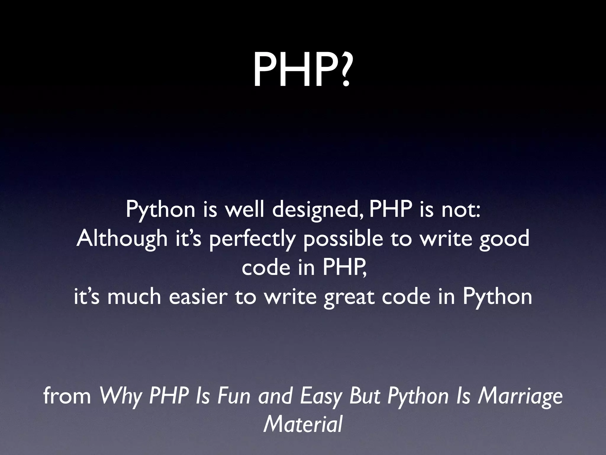 PHP?
Python is well designed, PHP is not:
Although it’s perfectly possible to write good
code in PHP,
it’s much easier to write great code in Python
from Why PHP Is Fun and Easy But Python Is Marriage
Material
 