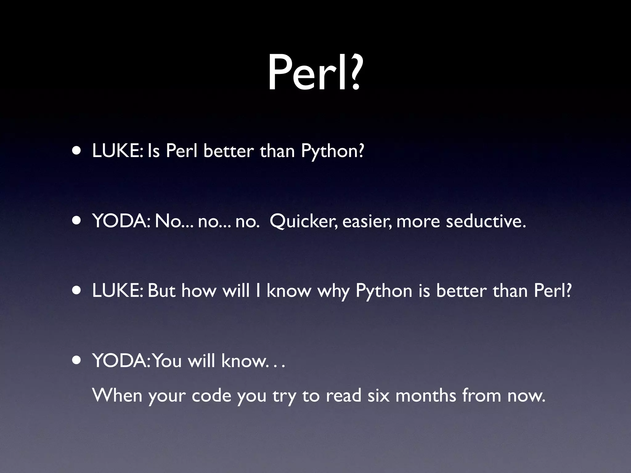 Perl?
• LUKE: Is Perl better than Python?
• YODA: No... no... no. Quicker, easier, more seductive.
• LUKE: But how will I know why Python is better than Perl?
• YODA:You will know. . .
When your code you try to read six months from now.
 