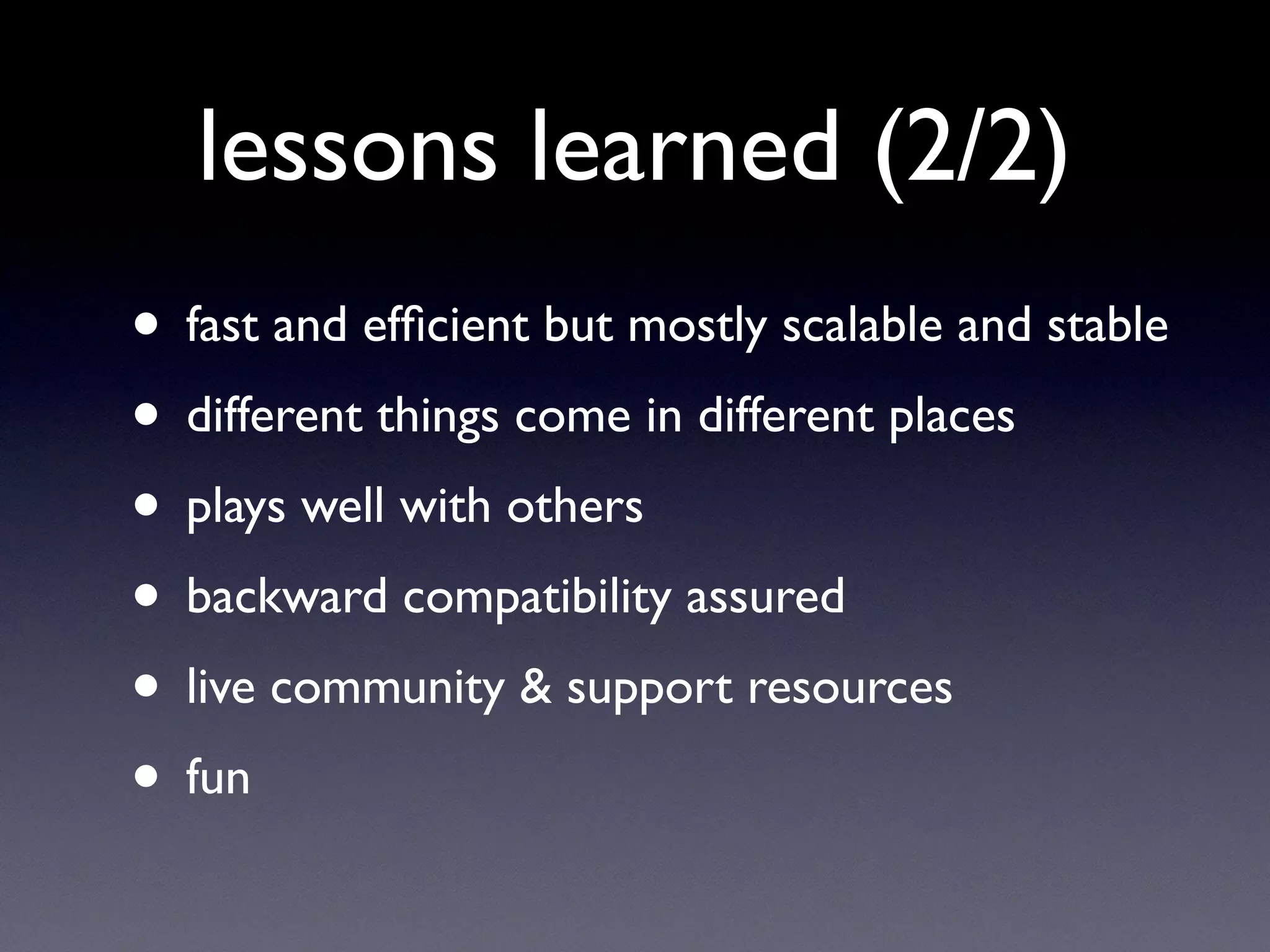 lessons learned (2/2)
• fast and efﬁcient but mostly scalable and stable
• different things come in different places
• plays well with others
• backward compatibility assured
• live community & support resources
• fun
 