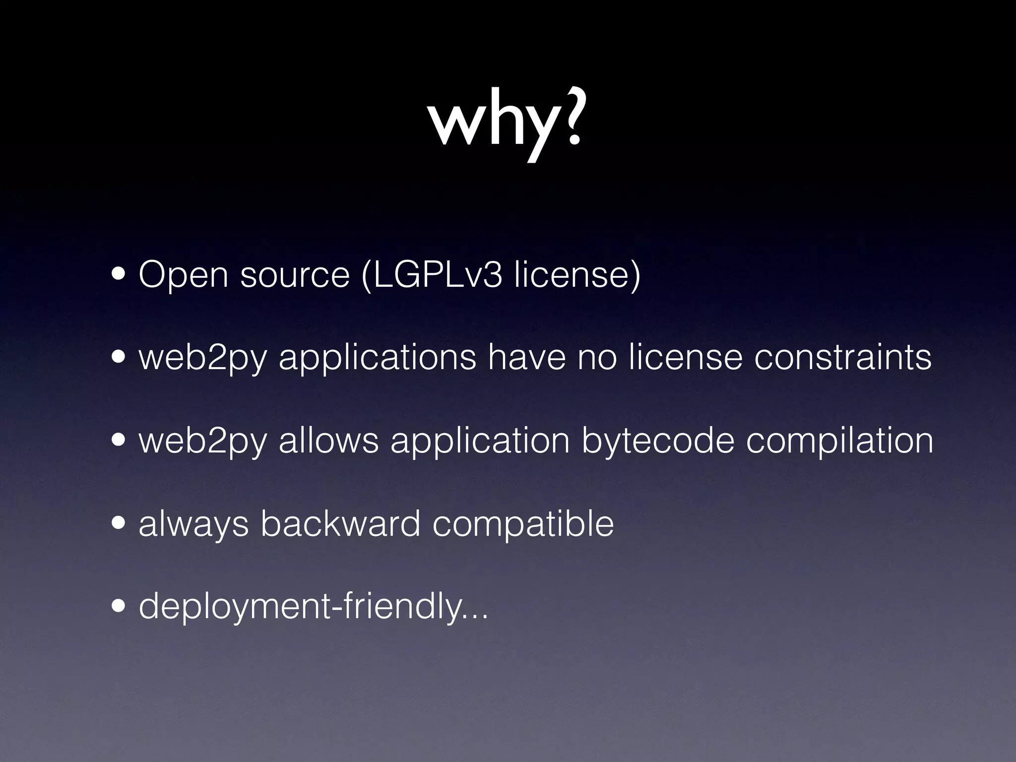 why?
• Open source (LGPLv3 license)
• web2py applications have no license constraints
• web2py allows application bytecode compilation
• always backward compatible
• deployment-friendly...
 