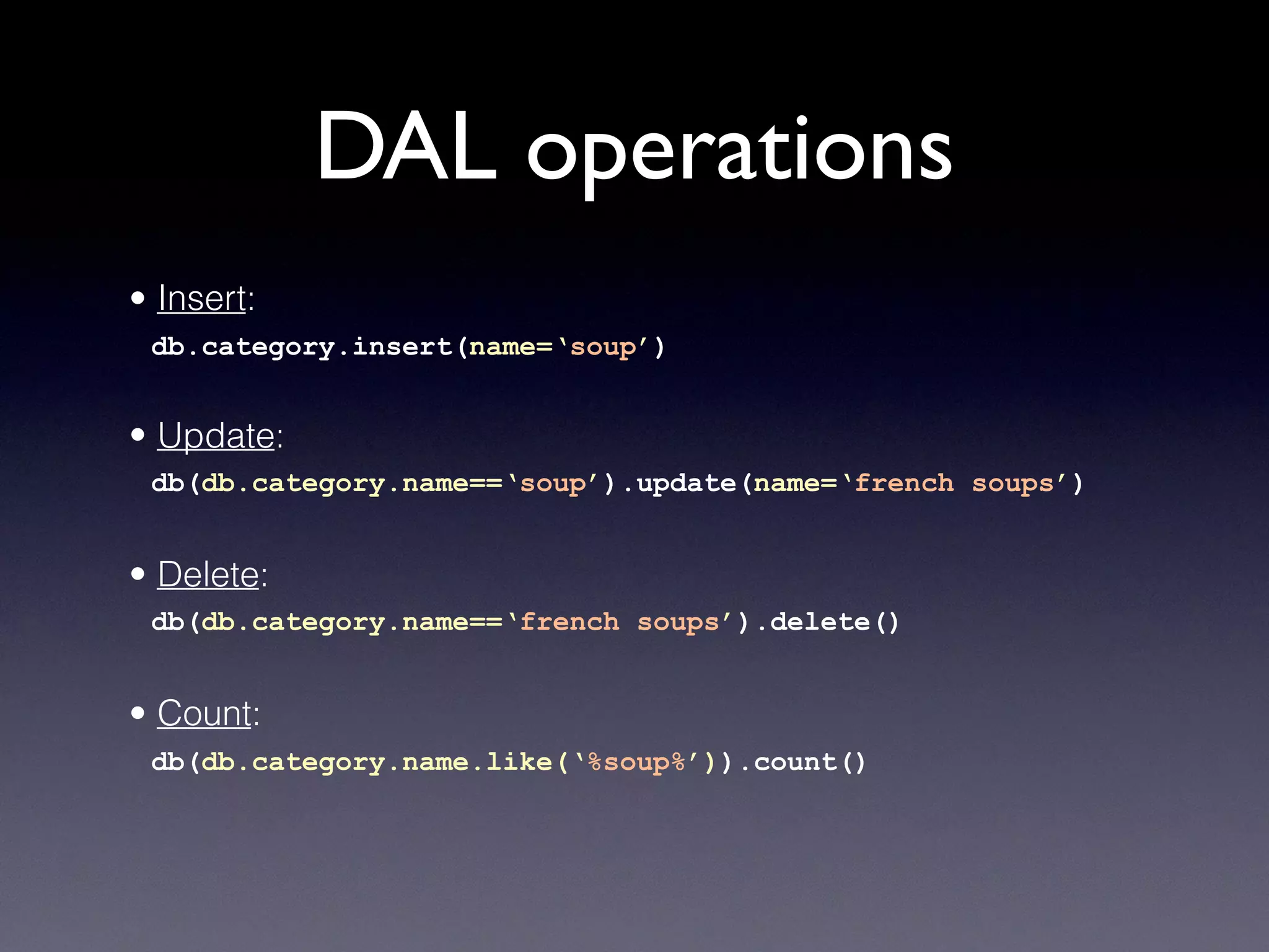 DAL operations
• Insert:
db.category.insert(name=‘soup’)
• Update:
db(db.category.name==‘soup’).update(name=‘french soups’)
• Delete:
db(db.category.name==‘french soups’).delete()
• Count:
db(db.category.name.like(‘%soup%’)).count()
 