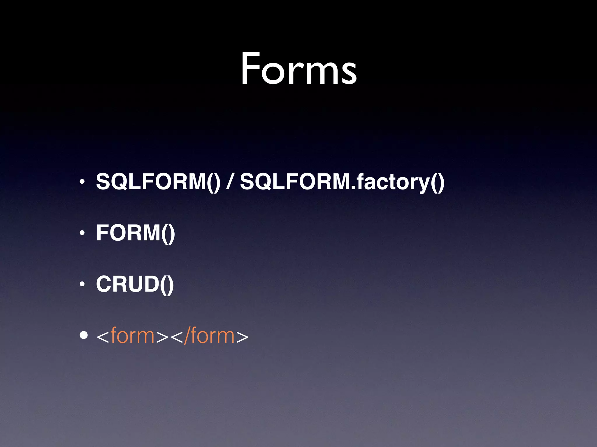 Forms
• SQLFORM() / SQLFORM.factory()
• FORM()
• CRUD()
• <form></form>
 