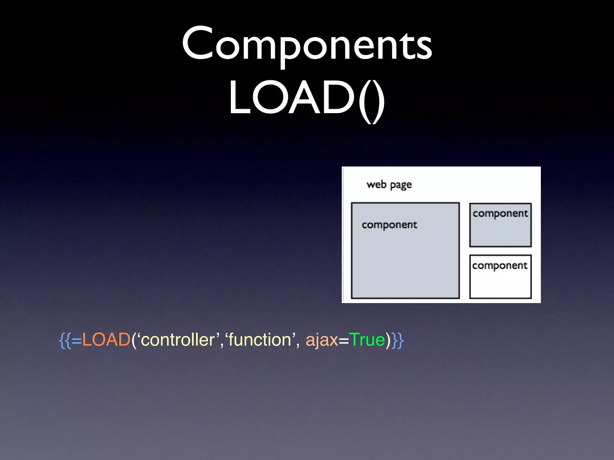Components
LOAD()
{{=LOAD(‘controller’,‘function’, ajax=True)}}
 