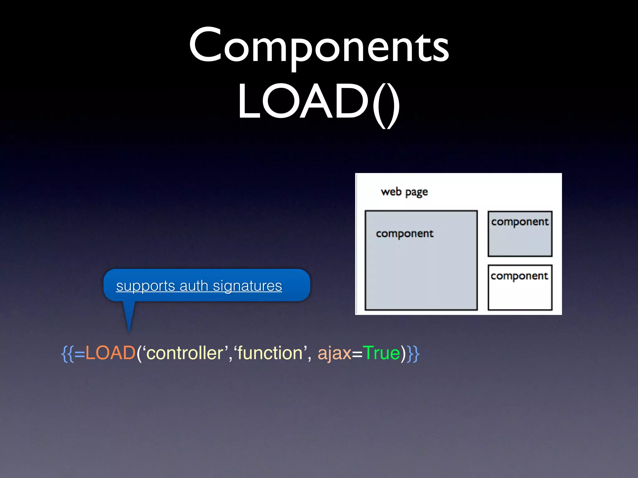 Components
LOAD()
{{=LOAD(‘controller’,‘function’, ajax=True)}}
supports auth signatures
 