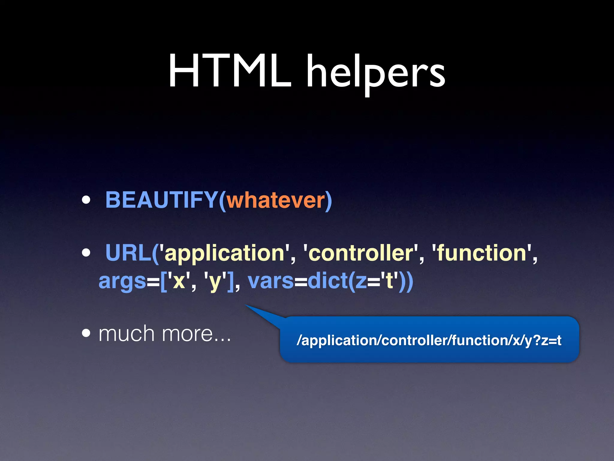 HTML helpers
• BEAUTIFY(whatever)
• URL('application', 'controller', 'function',
args=['x', 'y'], vars=dict(z='t'))
• much more... /application/controller/function/x/y?z=t
 