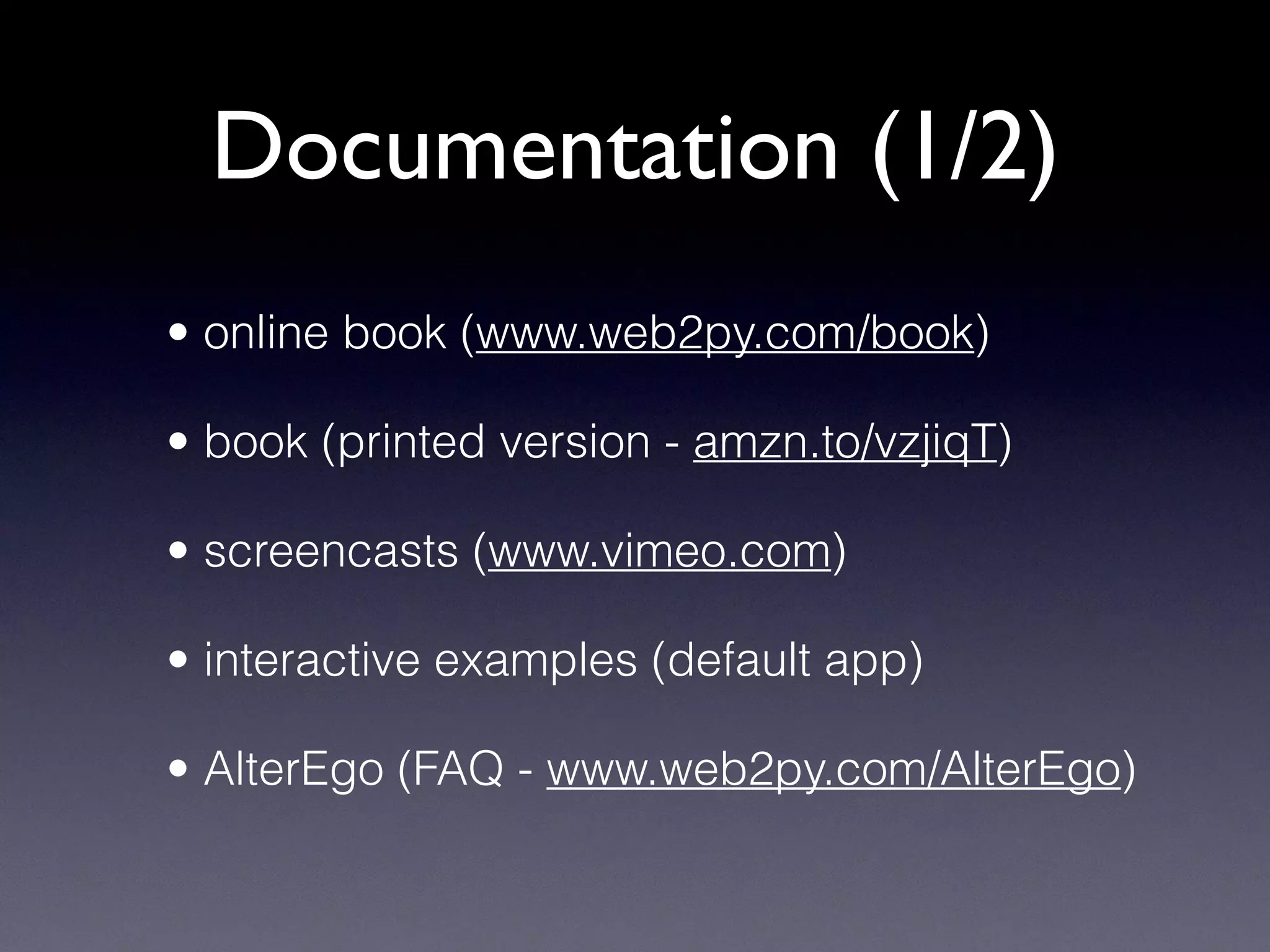 Documentation (1/2)
• online book (www.web2py.com/book)
• book (printed version - amzn.to/vzjiqT)
• screencasts (www.vimeo.com)
• interactive examples (default app)
• AlterEgo (FAQ - www.web2py.com/AlterEgo)
 