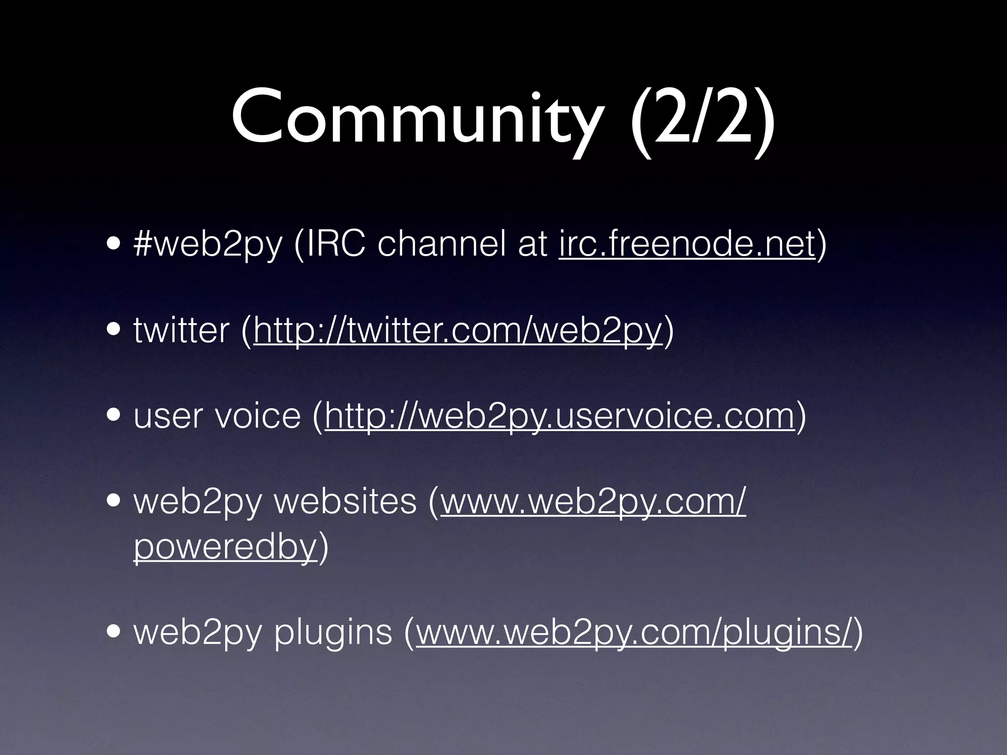 Community (2/2)
• #web2py (IRC channel at irc.freenode.net)
• twitter (http://twitter.com/web2py)
• user voice (http://web2py.uservoice.com)
• web2py websites (www.web2py.com/
poweredby)
• web2py plugins (www.web2py.com/plugins/)
 
