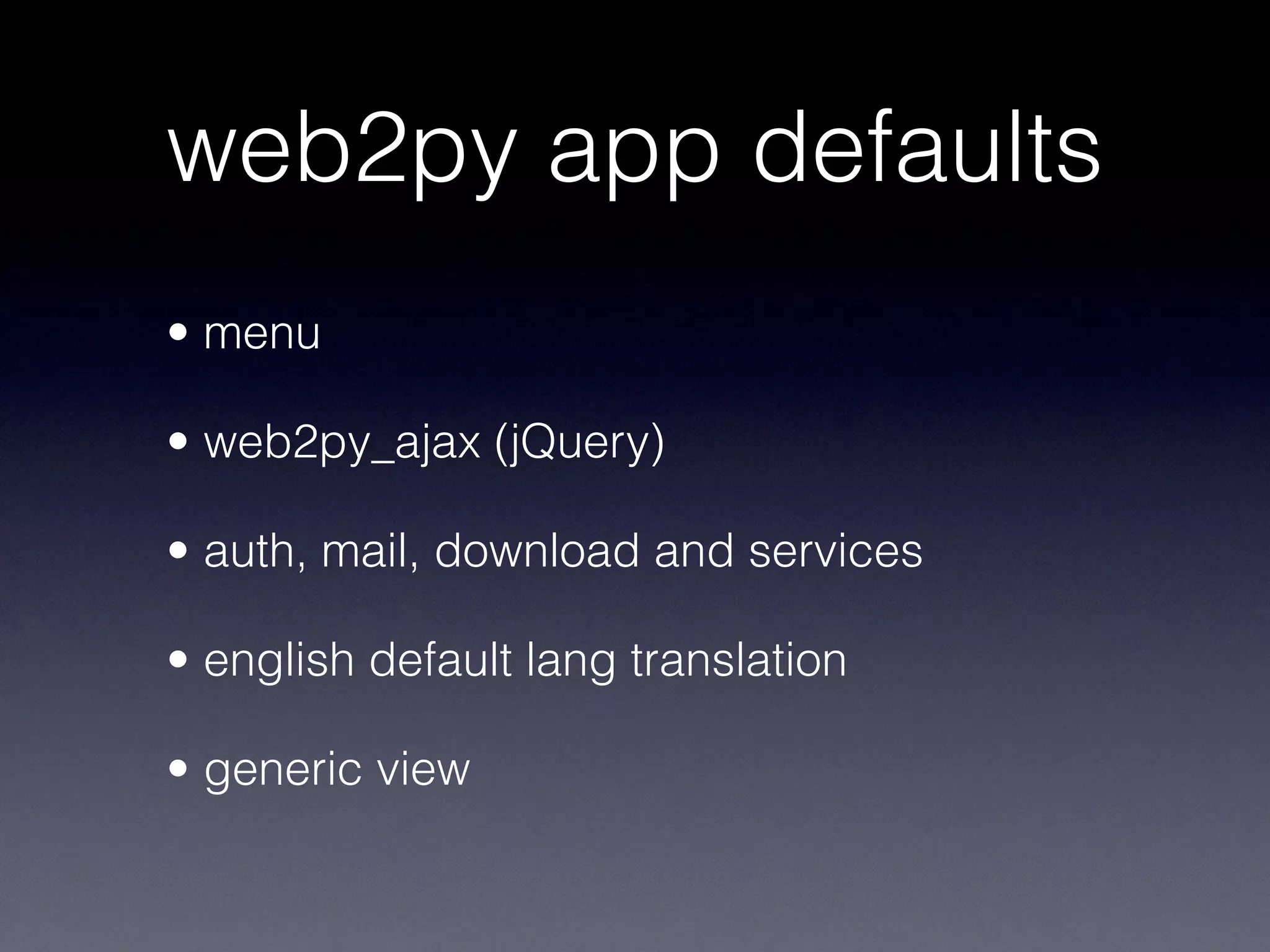 web2py app defaults
• menu
• web2py_ajax (jQuery)
• auth, mail, download and services
• english default lang translation
• generic view
 