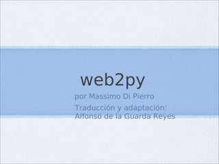 web2py
por Massimo Di Pierro
Traducción y adaptación:
Alfonso de la Guarda Reyes
 