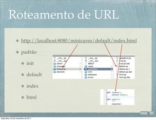 Roteamento de URL
                       http://localhost:8080/minicurso/default/index.html

                       padrão

                             init

                             default

                             index

                             html



terça-feira, 22 de novembro de 2011
 