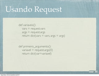 Usando Request
                                def variaveis():
                                   vars = request.vars
                                   args = request.args
                                   return dict(vars = vars, args = args)


                                def primeiro_argumento():
                                   variavel = request.args(0)
                                   return dict(var=variavel)




terça-feira, 22 de novembro de 2011
 