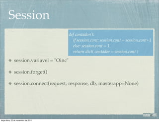 Session
                                          def contador():
                                            if session.cont: session.cont = session.cont+1
                                            else: session.cont = 1
                                            return dict( contador = session.cont )

              session.variavel = "Oinc"

              session.forget()

              session.connect(request, response, db, masterapp=None)




terça-feira, 22 de novembro de 2011
 