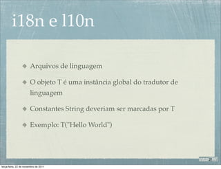 i18n e l10n

                       Arquivos de linguagem

                       O objeto T é uma instância global do tradutor de
                       linguagem

                       Constantes String deveriam ser marcadas por T

                       Exemplo: T("Hello World")




terça-feira, 22 de novembro de 2011
 