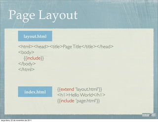 Page Layout
                         layout.html

                   <html><head><title>Page Title</title></head>
                   <body>
                     {{include}}
                   </body>
                   </html>


                                       {{extend 'layout.html'}}
                          index.html
                                       <h1>Hello World</h1>
                                       {{include 'page.html'}}


terça-feira, 22 de novembro de 2011
 