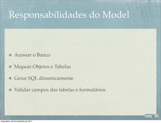 Responsabilidades do Model



              Acessar o Banco

              Mapear Objetos e Tabelas

              Gerar SQL dinamicamente

              Validar campos das tabelas e formulários




terça-feira, 22 de novembro de 2011
 