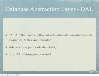 Database Abstraction Layer - DAL



              “An API that maps Python objects into database objects such
              as queries, tables, and records.”

              Adapdadores para cada dialeto SQL

              db = DAL("string de conexão")




terça-feira, 22 de novembro de 2011
 
