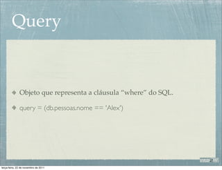 Query


              Objeto que representa a cláusula “where” do SQL.

              query = (db.pessoas.nome == 'Alex')




terça-feira, 22 de novembro de 2011
 