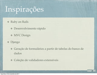 Inspirações
                  Ruby on Rails

                        Desenvolvimento rápido

                        MVC Design

                  Django

                        Geração de formulários a partir de tabelas do banco de
                        dados

                        Coleção de validadores extensíveis



terça-feira, 22 de novembro de 2011
 