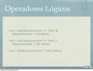 Operadores Lógicos

                rows = db((db.pessoas.nome == 'Alex') &
                  (db.pessoas.idade > 18)).select()

                rows = db((db.pessoas.nome == 'Alex') |
                  (db.pessoas.idade > 18)). select()

                rows = db(db.pessoas.nome != 'Alex').select()




terça-feira, 22 de novembro de 2011
 
