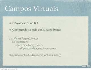 Campos Virtuais
                       Não alocados no BD

                       Computados a cada consulta no banco


                class VirtualPessoa(object):
                   def idade(self):
                       return date.today().year -
                           self.pessoas.data_nascimento.year

                db.pessoas.virtualﬁelds.append(VirtualPessoa())



terça-feira, 22 de novembro de 2011
 