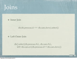 Joins
                       Inner Join


                                      db(db.pessoas.id == db.caes.dono).select()


                       Left Outer Join


                                db().select(db.pessoas.ALL, db.caes.ALL,
                                  left=db.caes.on(db.pessoas.id==db.caes.dono))



terça-feira, 22 de novembro de 2011
 
