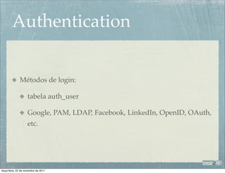 Authentication


              Métodos de login:

                    tabela auth_user

                    Google, PAM, LDAP, Facebook, LinkedIn, OpenID, OAuth,
                    etc.




terça-feira, 22 de novembro de 2011
 