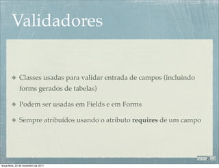 Validadores


              Classes usadas para validar entrada de campos (incluindo
              forms gerados de tabelas)

              Podem ser usadas em Fields e em Forms

              Sempre atribuídos usando o atributo requires de um campo




terça-feira, 22 de novembro de 2011
 