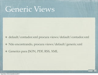 Generic Views


              default/contador.xml procura views/default/contador.xml

              Não encontrando, procura views/default/generic.xml

              Generics para JSON, PDF, RSS, XML




terça-feira, 22 de novembro de 2011
 