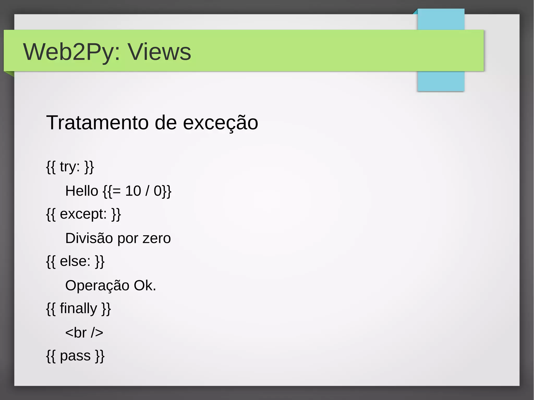 Web2Py: Views
Tratamento de exceção
{{ try: }}
Hello {{= 10 / 0}}
{{ except: }}
Divisão por zero
{{ else: }}
Operação Ok.
{{ finally }}
<br />
{{ pass }}
 
