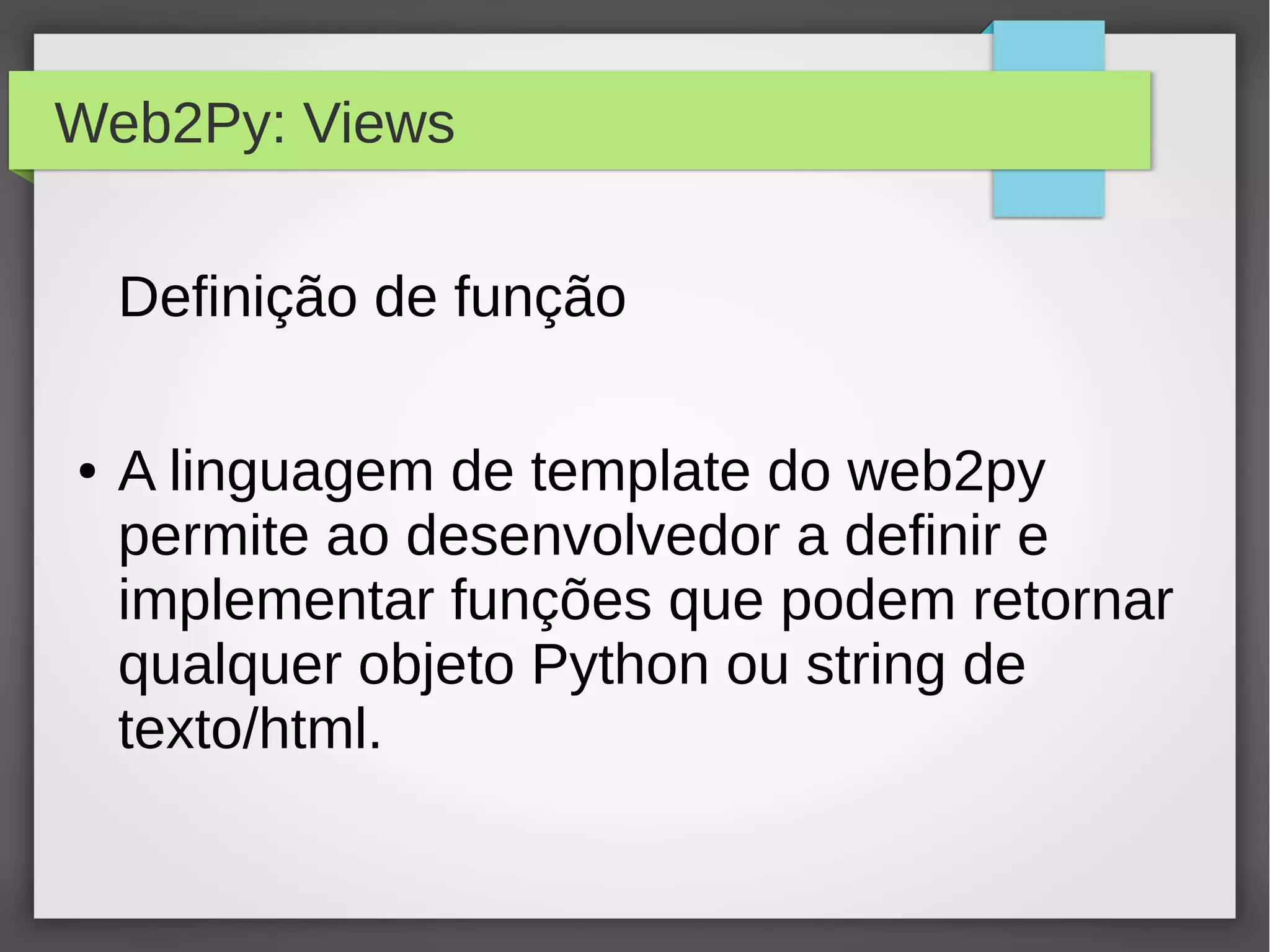Web2Py: Views
Definição de função
● A linguagem de template do web2py
permite ao desenvolvedor a definir e
implementar funções que podem retornar
qualquer objeto Python ou string de
texto/html.
 