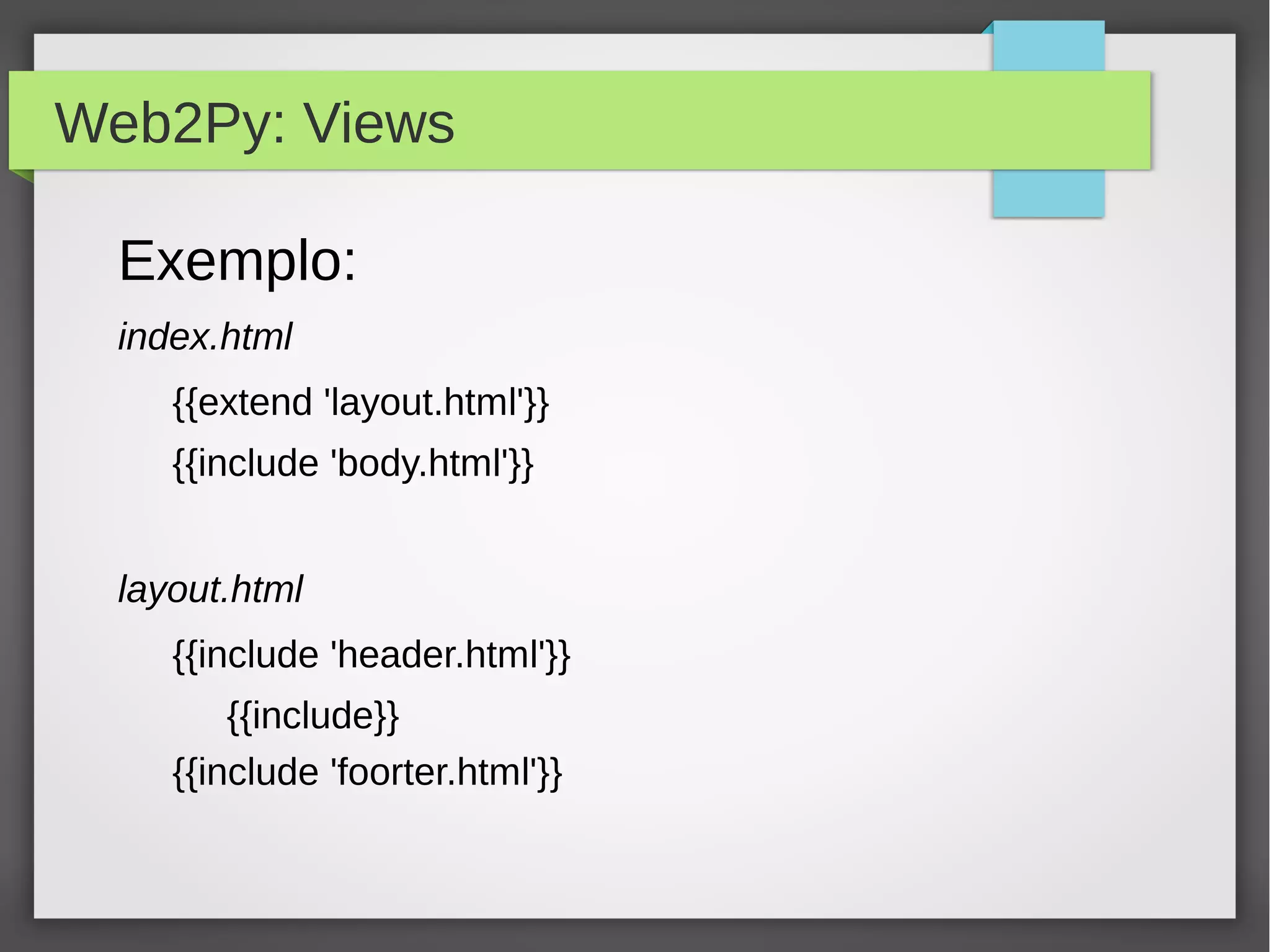 Web2Py: Views
Exemplo:
index.html
{{extend 'layout.html'}}
{{include 'body.html'}}
layout.html
{{include 'header.html'}}
{{include}}
{{include 'foorter.html'}}
 