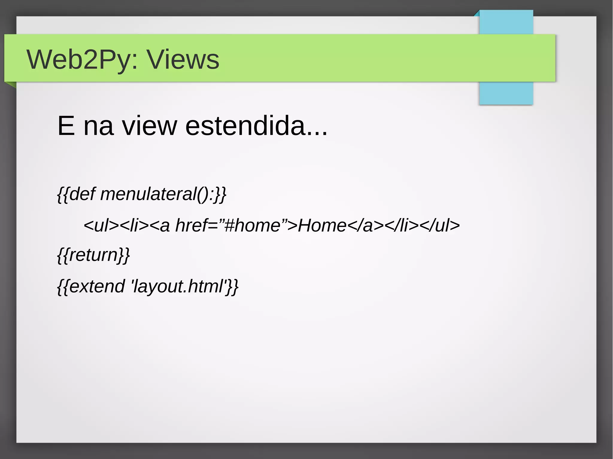Web2Py: Views
E na view estendida...
{{def menulateral():}}
<ul><li><a href=”#home”>Home</a></li></ul>
{{return}}
{{extend 'layout.html'}}
 