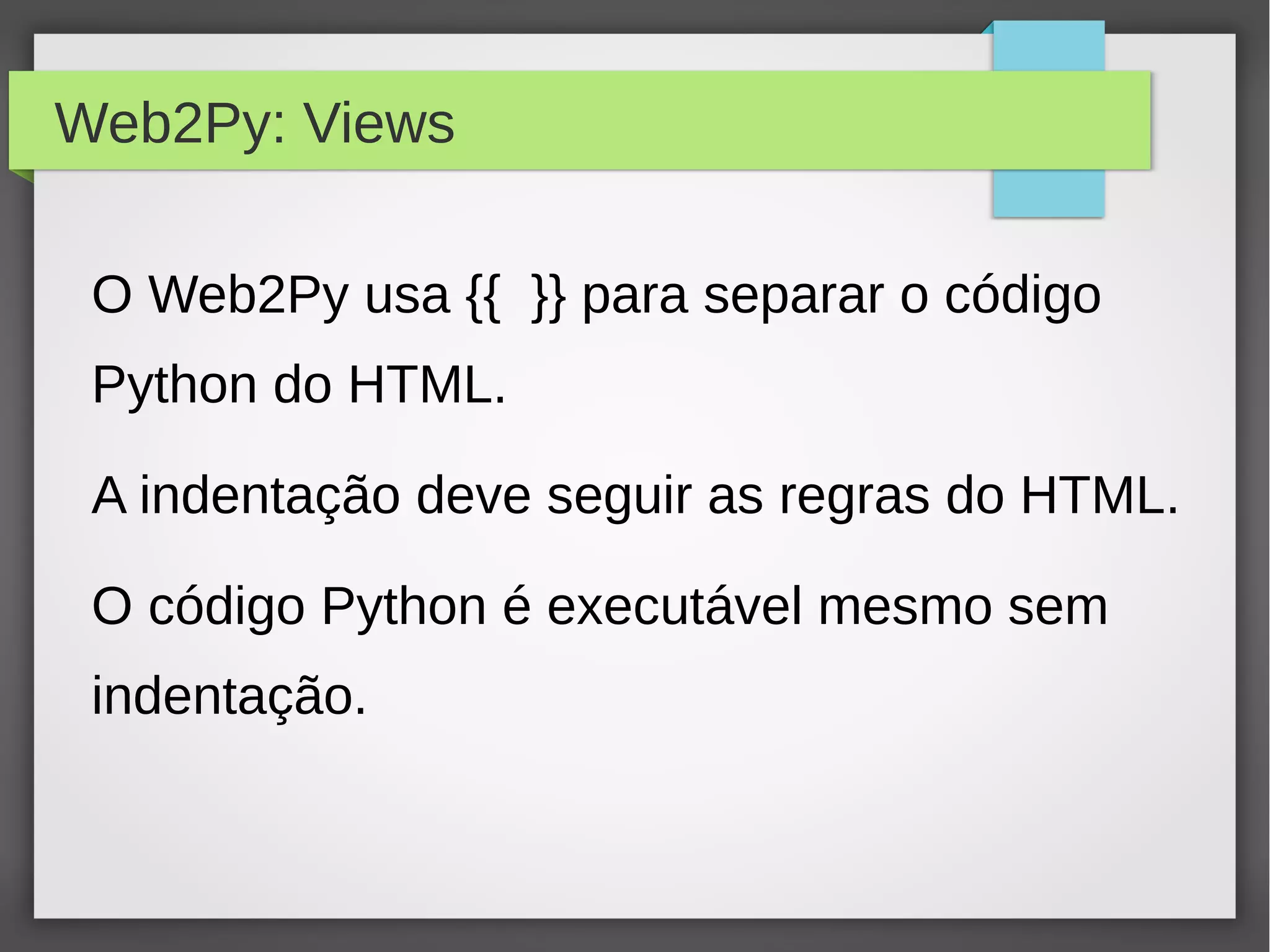 Web2Py: Views
O Web2Py usa {{ }} para separar o código
Python do HTML.
A indentação deve seguir as regras do HTML.
O código Python é executável mesmo sem
indentação.
 